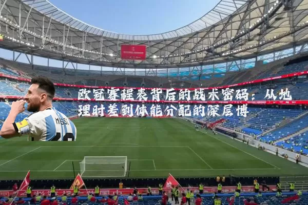 欧冠赛程表背后的战术密码：从地理时差到体能分配的深层博弈