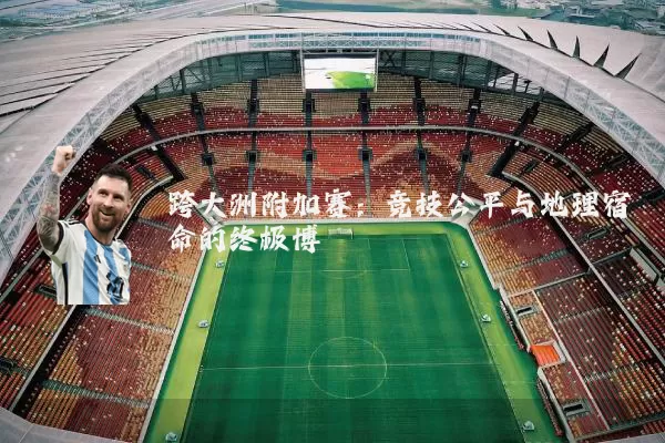 跨大洲附加赛：竞技公平与地理宿命的终极博弈