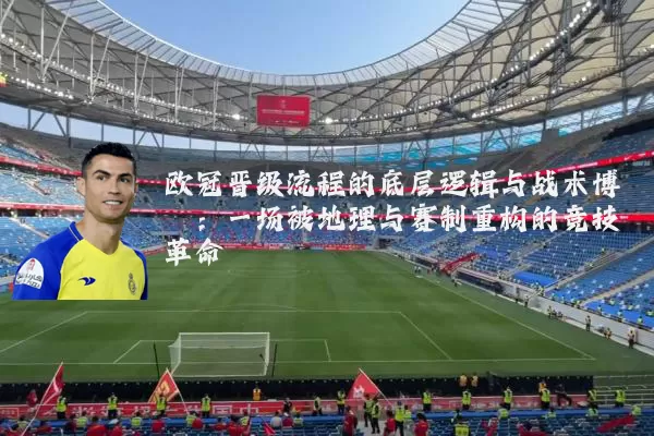 欧冠晋级流程的底层逻辑与战术博弈:一场被地理与赛制重构的竞技革命