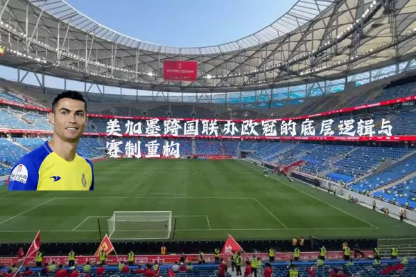 美加墨跨国联办欧冠的底层逻辑与赛制重构