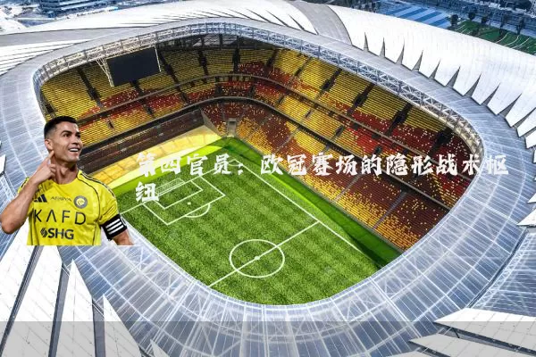 第四官员:欧冠赛场的隐形战术枢纽