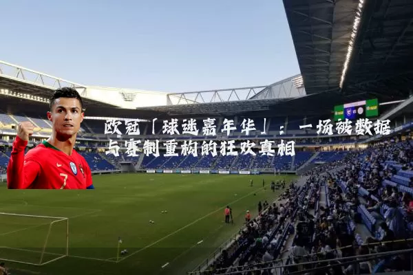 欧冠「球迷嘉年华」:一场被数据与赛制重构的狂欢真相