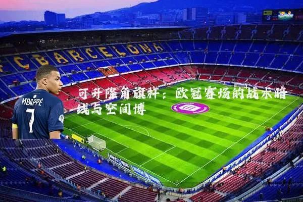 可升降角旗杆：欧冠赛场的战术暗线与空间博弈