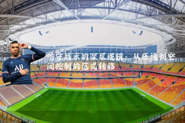 防守战术的深层逻辑:从压迫到空间控制的范式转移