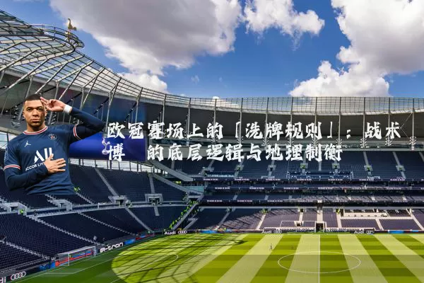 欧冠赛场上的「洗牌规则」:战术博弈的底层逻辑与地理制衡