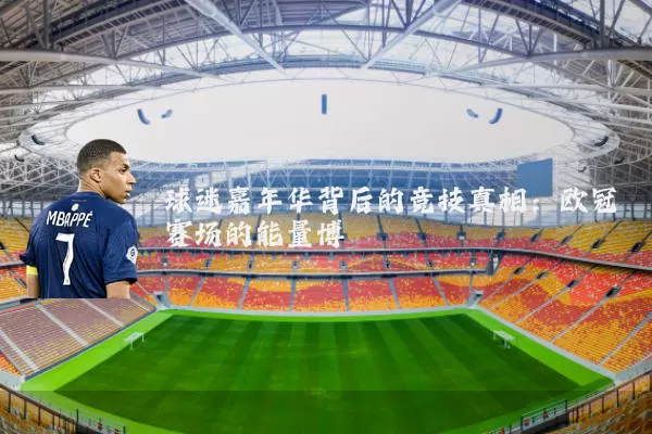 球迷嘉年华背后的竞技真相：欧冠赛场的能量博弈
