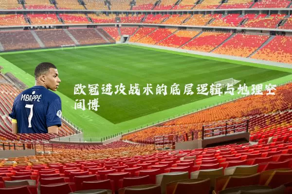 欧冠进攻战术的底层逻辑与地理空间博弈