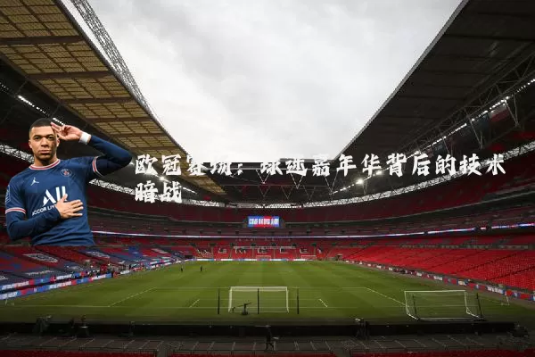欧冠赛场:球迷嘉年华背后的技术暗战