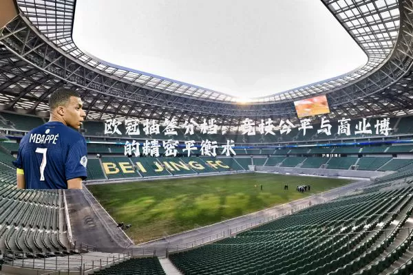 欧冠抽签分档:竞技公平与商业博弈的精密平衡术