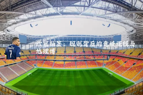 欧冠抽签:规则背后的竞技逻辑与地理博弈